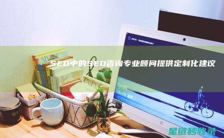 SEO中的SEO咨询：专业顾问提供定制化建议 (SEO中的出词是什么意思)