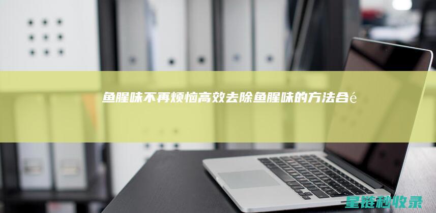 鱼腥味不再烦恼——高效去除鱼腥味的方法合集 (鱼腥味去不掉)