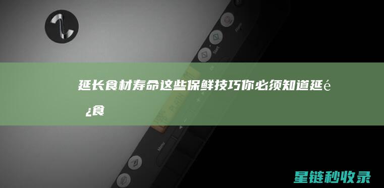 延长食材寿命！这些保鲜技巧你必须知道 (延长食材寿命的方法)