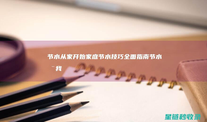 节水从家开始：家庭节水技巧全面指南 (节水在我家是什么意思)