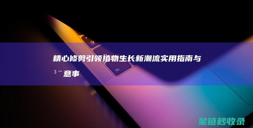 精心修剪引领植物生长新潮流：实用指南与注意事项 (精细修剪可用)